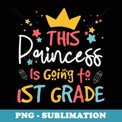 this princess is going to 1st grade back to school girl - signature sublimation png file