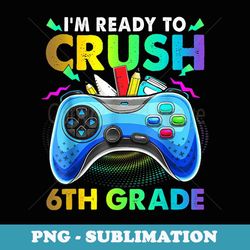 i'm ready to crush 6th grade back to school boys video game - signature sublimation png file