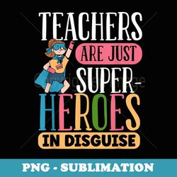 teachers are just superheroes in disguise back to school - instant sublimation digital download