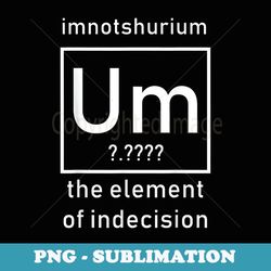 imnotshurium the element of indecision t back to school - trendy sublimation digital download