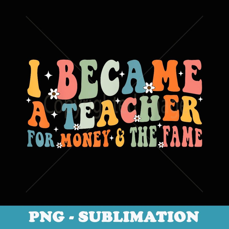 I Became A Teacher For Money And For Fame Funny Teacher - Unique Sublimation PNG Download