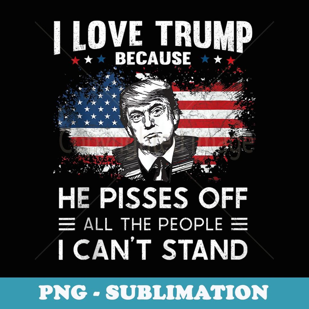 I love Trump Because He Pisses Off The People I Can't Stand - Modern Sublimation PNG File