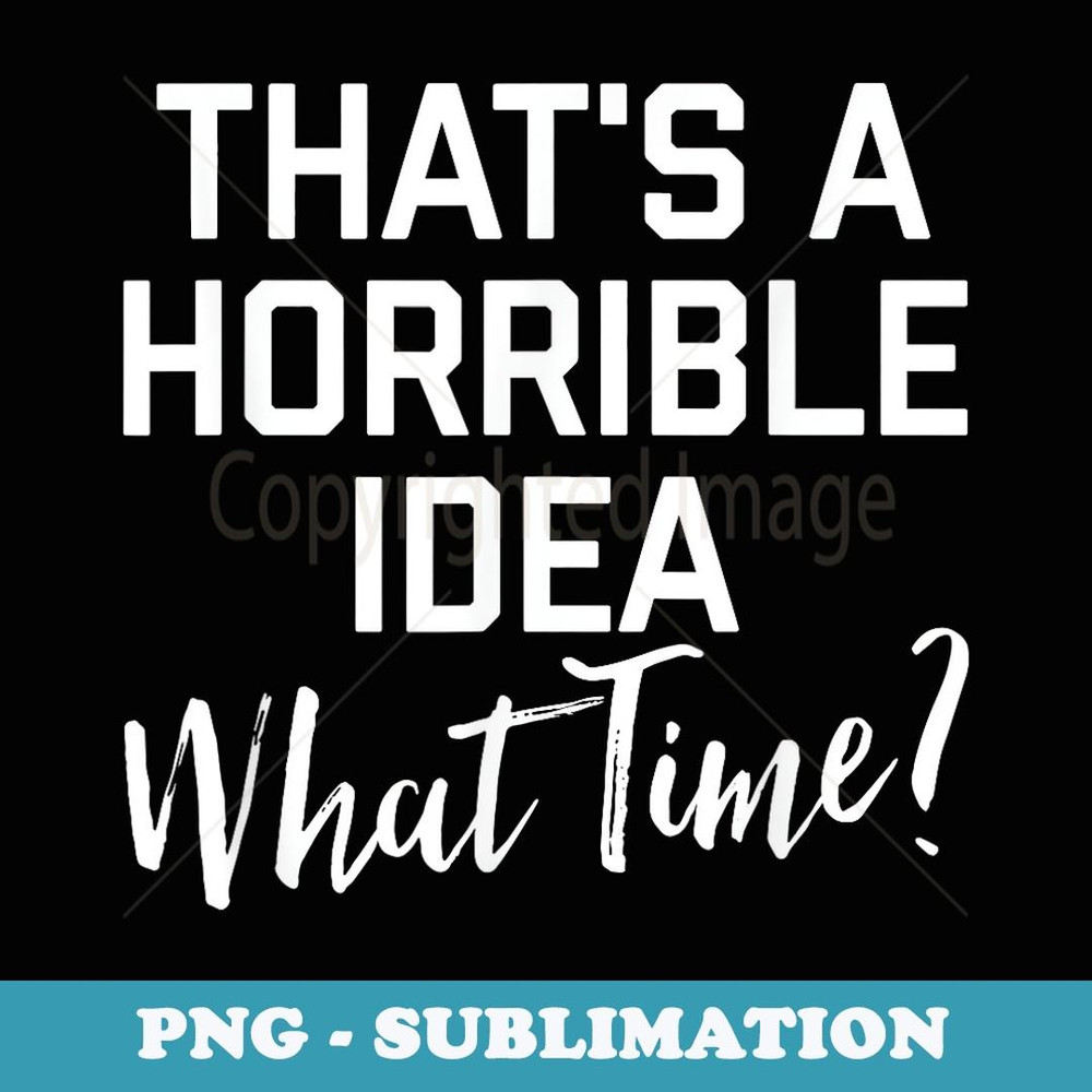 That's A Horrible Idea What Time - Special Edition Sublimation PNG File