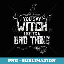 s you say witch like its a bad thing halloween - instant png sublimation download