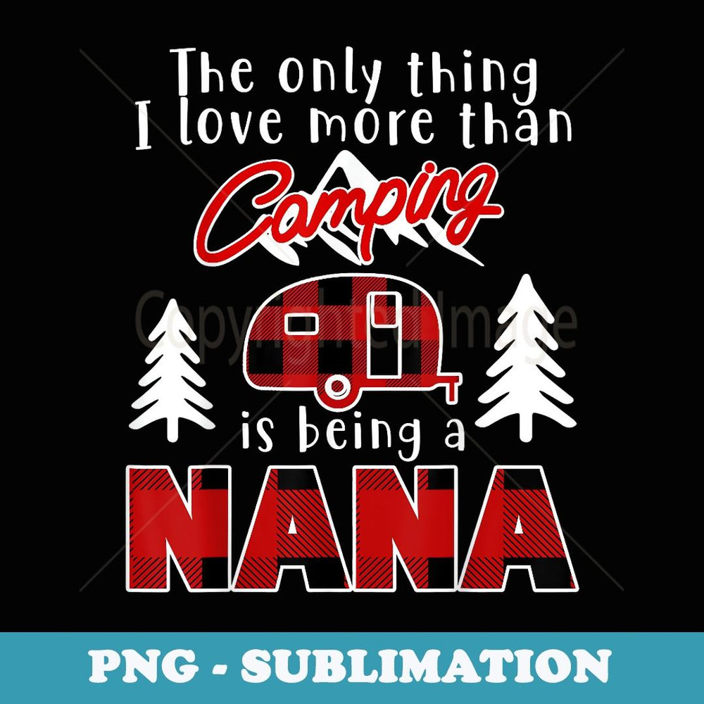 The Only Thing I Love More Than Camping Is Being A Nana - Signature Sublimation PNG File