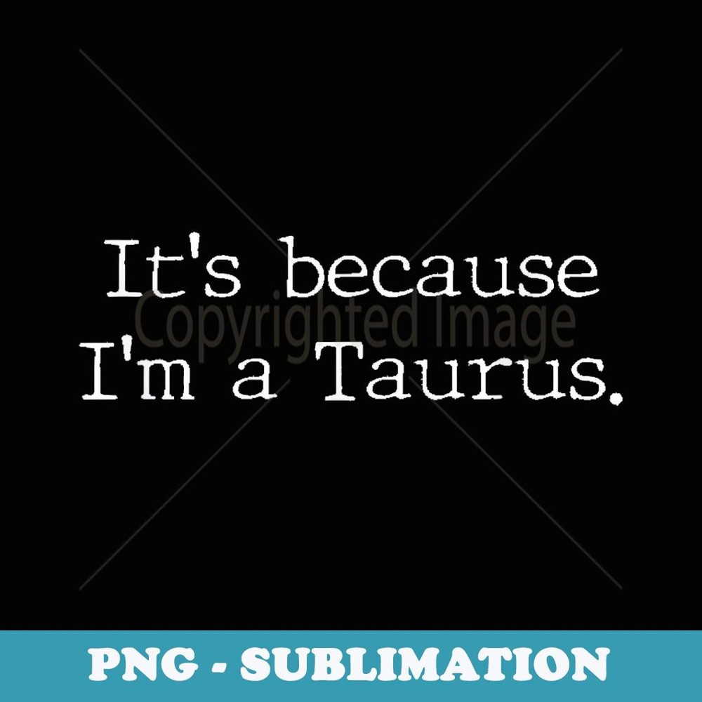 Its because Im a Taurus Zodiac Sign Astrology - Creative Sublimation PNG Download