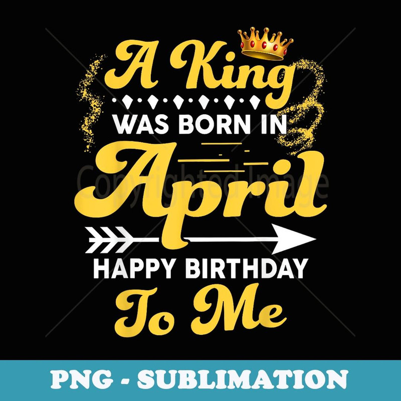 Mens A King Was Born In April Happy Birthday To Me Funny - PNG Sublimation Digital Download
