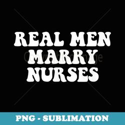 real men marry nurses funny cute nurses day - exclusive sublimation digital file