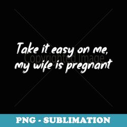 mens take it easy on me, my wife is pregnant, funny pregnancy - instant png sublimation download