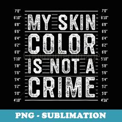 my skin color is not a crime black lives matter empowerment - sublimation digital download