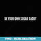 Be Your Own Sugar Daddy s & Mens Funny - Sublimation PNG File
