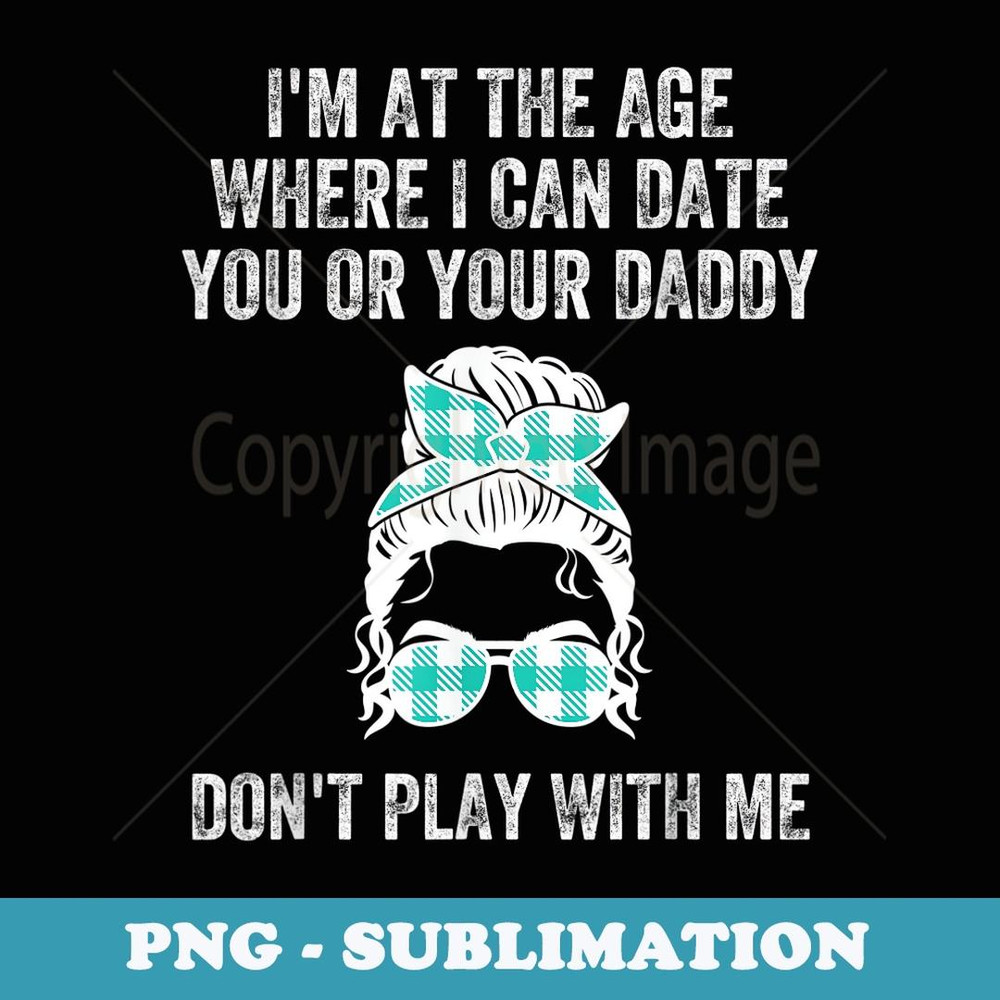 I'm At The Age Where I Can Date You Or Your Daddy Messy Bun - Sublimation Digital Download