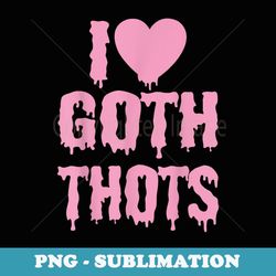 i love goth thots - premium sublimation digital download