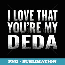 i love that you're my deda grandkid s for grandparents - png sublimation digital download