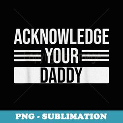 acknowledge your daddy funny father's day boyfriend for him - png sublimation digital download