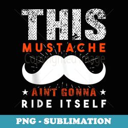 this mustache ain't gonna ride itself happy father's day top - sublimation png file