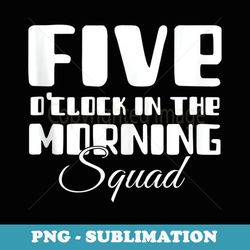 5 o clock in the morning squad - signature sublimation png file