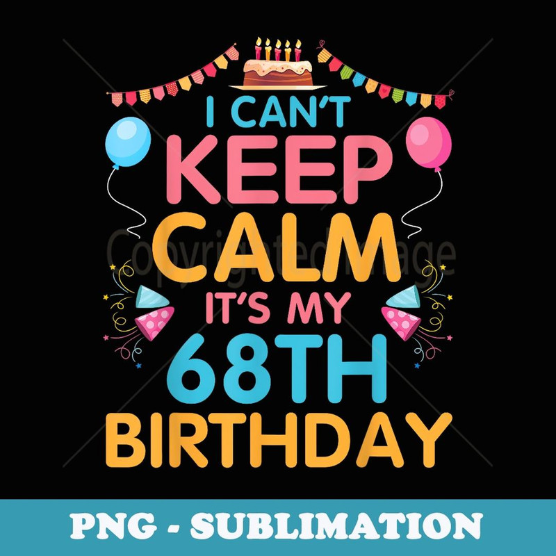 I Can't Keep Calm It's My 68th Birthday Happy 68 Years To Me - PNG Transparent Sublimation File
