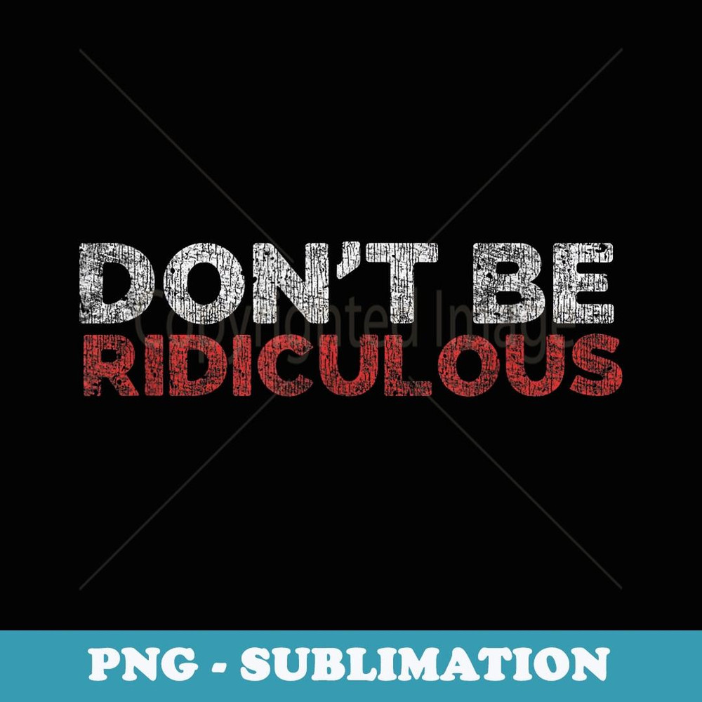 Don't be ridiculous - PNG Transparent Sublimation File