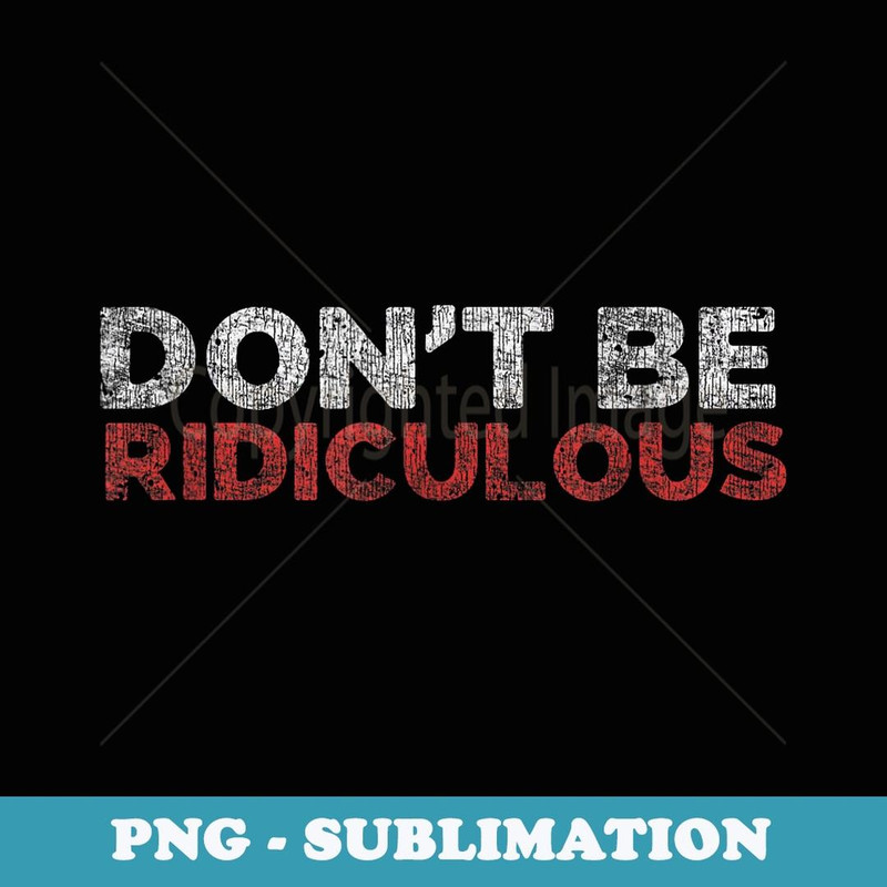 Don't be ridiculous - PNG Transparent Sublimation File