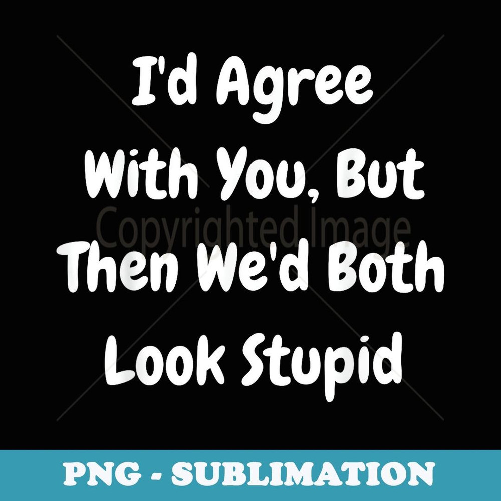 I'd Agree With You But Then We'd Both Look Stupid - Funny - Stylish Sublimation Digital Download