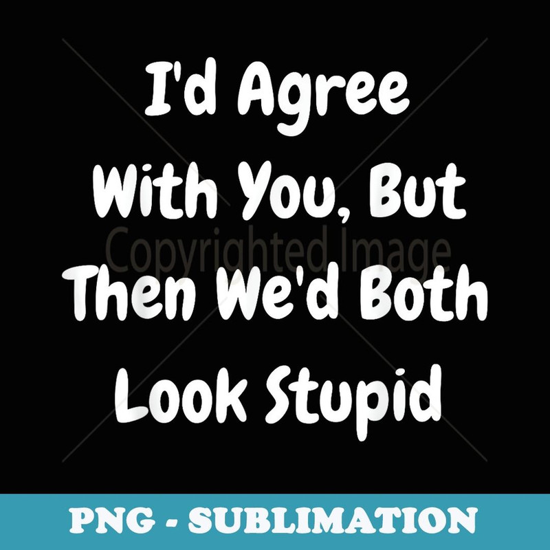 I'd Agree With You But Then We'd Both Look Stupid - Funny - Stylish Sublimation Digital Download