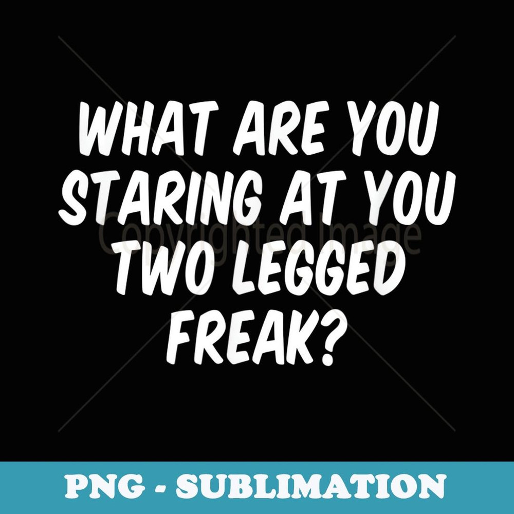 What Are You Staring At You Two Legged Freak - Professional Sublimation Digital Download