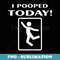 Funny I Pooped Today T - Humor I pooped - Unique Sublimation PNG Download
