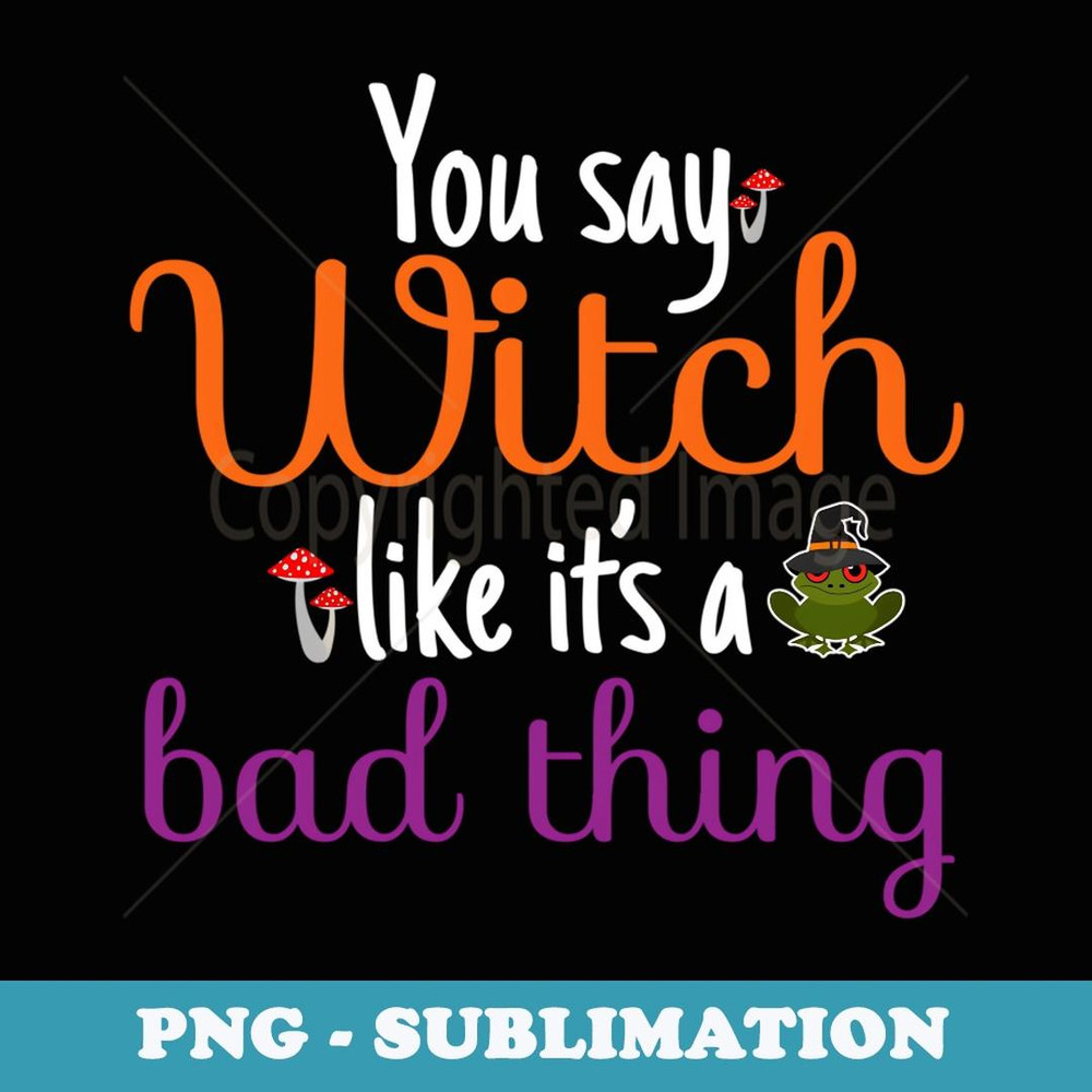 You Say Witch Like It's A Bad Thing - Halloween Costume - PNG Transparent Sublimation File