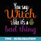 You Say Witch Like It's A Bad Thing - Halloween Costume - PNG Transparent Sublimation File