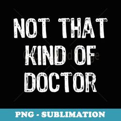not that kind of doctor funny phd doctorate - png sublimation digital download