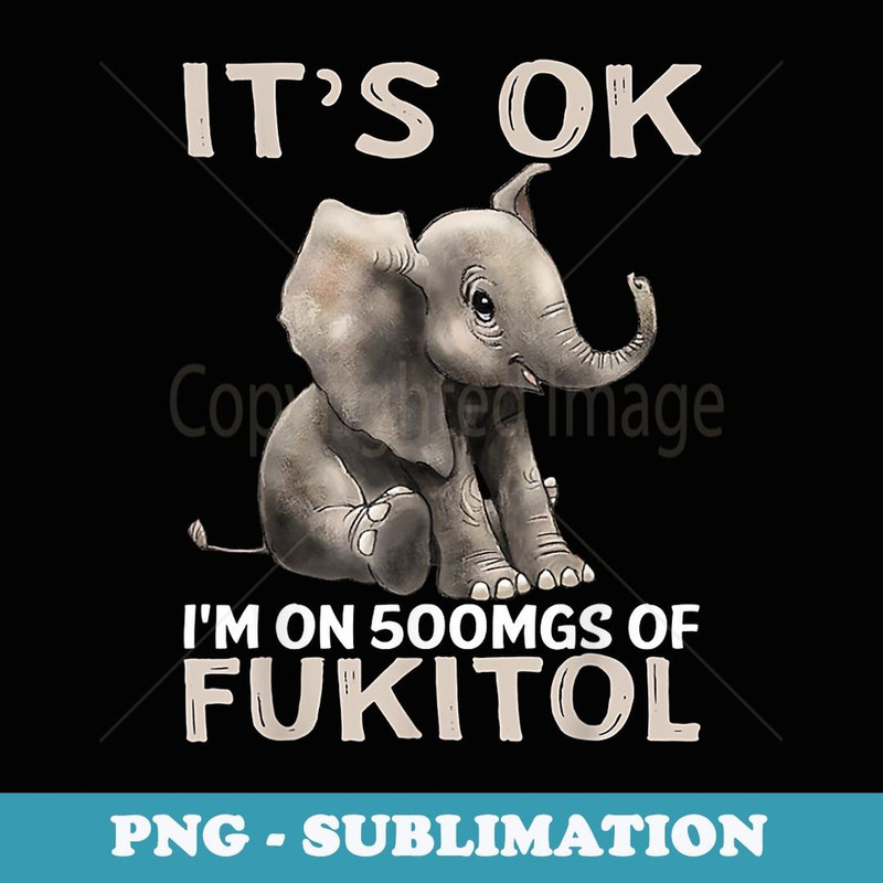 It's Ok I'm On 500mgs Of Fukitol Elephant - PNG Sublimation Digital Download