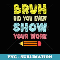 bruh did you even show your work funny math teacher - exclusive png sublimation download