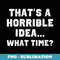 s That's A Horrible Idea What Time Sarcastic Funny Cool - Modern Sublimation PNG File