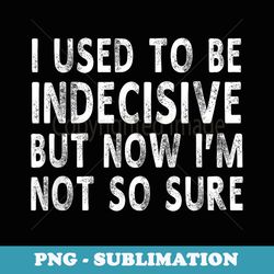i used to be indecisive but now i'm not so sure funny shir - vintage sublimation png download