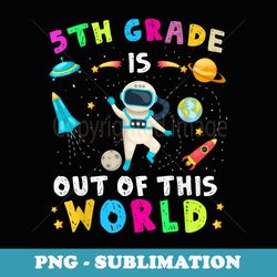 5th grade is out of this world astronaut back to school - special edition sublimation png file