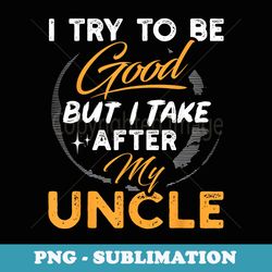 i try to be good but i take after my uncle funny - retro png sublimation digital download