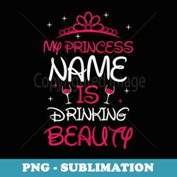 s my princess name is drinking beauty funny - sublimation digital download