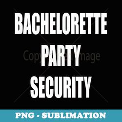 funny bachelorette party security - high-resolution png sublimation file