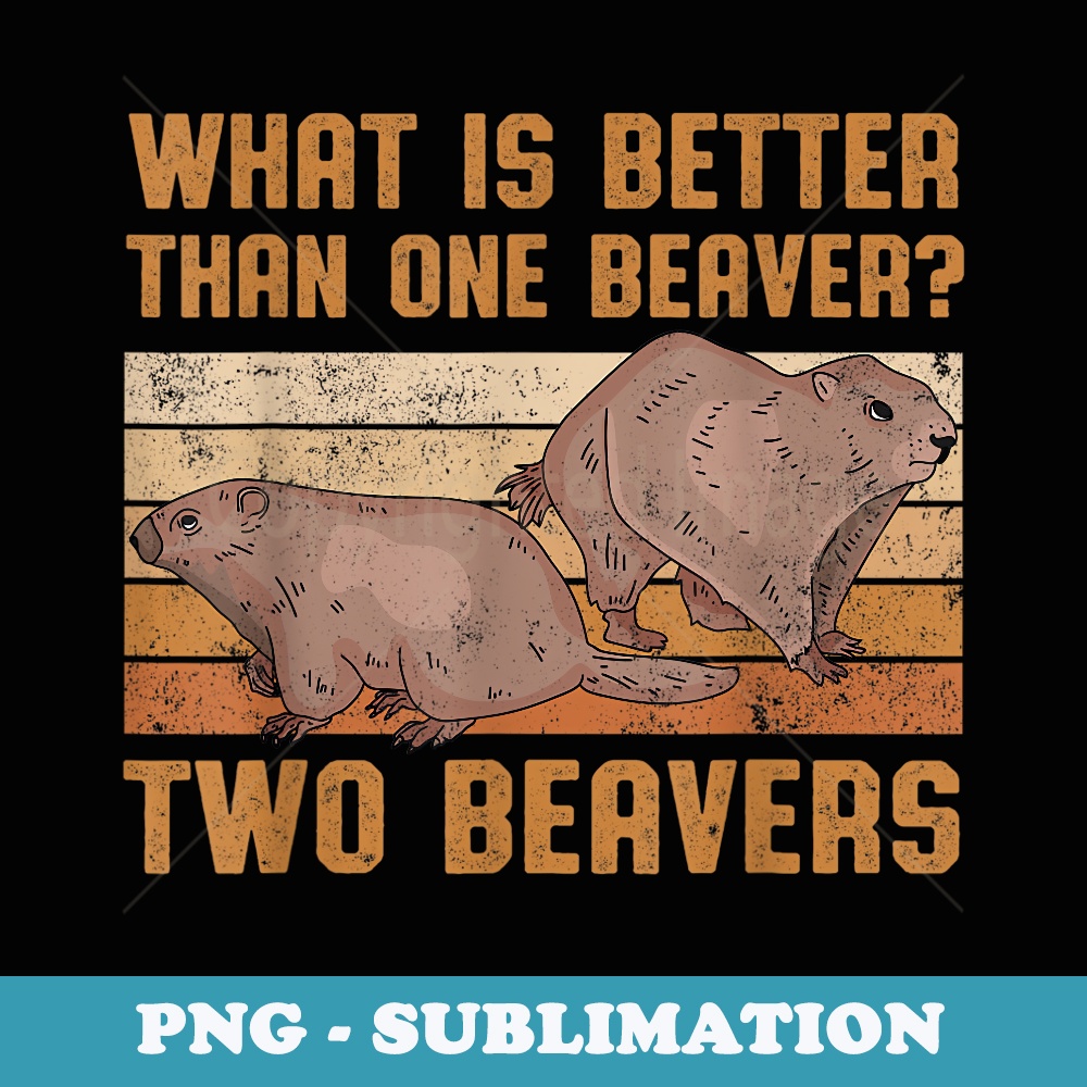 What Is Better Than One Beaver Two Beavers Sweet Funny - Special Edition Sublimation PNG File