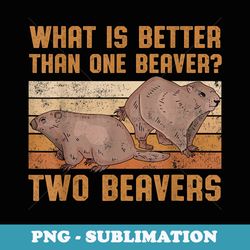 what is better than one beaver two beavers sweet funny - special edition sublimation png file