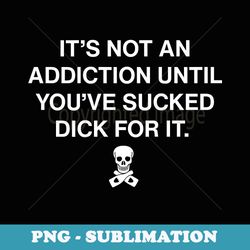 it's not an addiction until you've sucked dick for it funny - modern sublimation png file