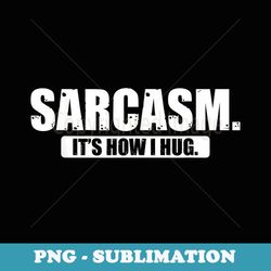 sarcasm its how i hug t - decorative sublimation png file