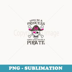 funny why be a princess when you can be a pirate - special edition sublimation png file