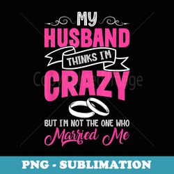 my husband thinks i'm crazy funny wife - png transparent sublimation design