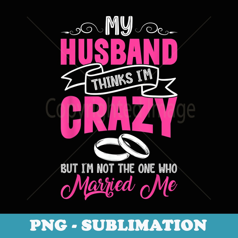 My Husband Thinks I'm Crazy Funny Wife - PNG Transparent Sublimation Design