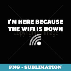 i'm here because the wifi is down joke funny novelty - png transparent sublimation file