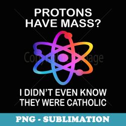 protons have mass i didn't even know they were catholic - premium sublimation digital download