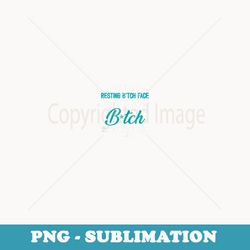 i don't have resting b!tch face i'm just a b!tch funny - exclusive sublimation digital file