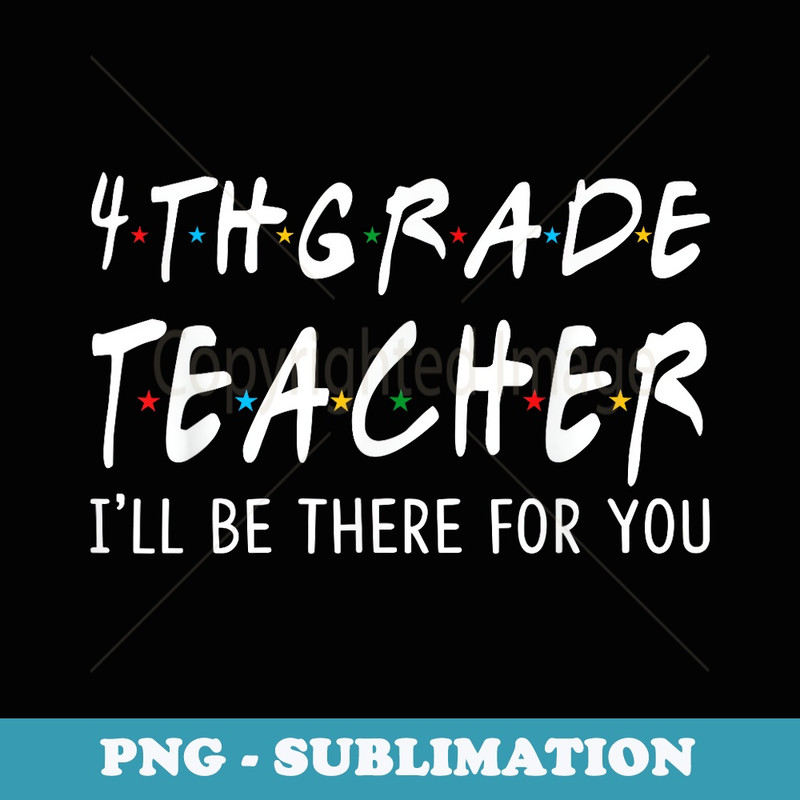 4th Grade Teacher I'll Be There for You Back To School - Premium PNG Sublimation File